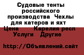 Судовые тенты российского производства. Чехлы для катеров и яхт › Цена ­ 5 - Карелия респ. Услуги » Другие   